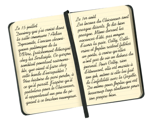 Le 15 juillet : Devinez qui j'ai croisé dans la salle commune ? Aidan Dynamite, l'ancien chroniqueur polémique de la VIPère, fraîchement débarqué chez les Serdaigle. Ce garçon semblait pourtant raisonnable, que vient-il faire chez cette bande d'incapables ? Une histoire de pari perdu, à ce qu'il paraît. J'espère qu'il postulera pour le Chicaneur, il apporterait un peu de piquant à ce torchon ennuyeux.
Le 1er août : Les locaux du Chicaneur sont presque déserts. Je dis bien presque. Même durant les vacances d'été, pas moyen d'avoir la paix. Celty, Catherine et Joplin restent fidèles au poste, à croire qu'elles n'ont pas de vie en dehors du journal. Pour Celty, rien d'étonnant, elle est mariée à son job, même si elle lui fait de l'infidélité avec la Gazette. De même pour Joplin qui est beaucoup trop studieuse pour son propre bien. Mais Catherine n'a-t-elle pas mieux à faire, ses devoirs de préfète à tout hasard ?