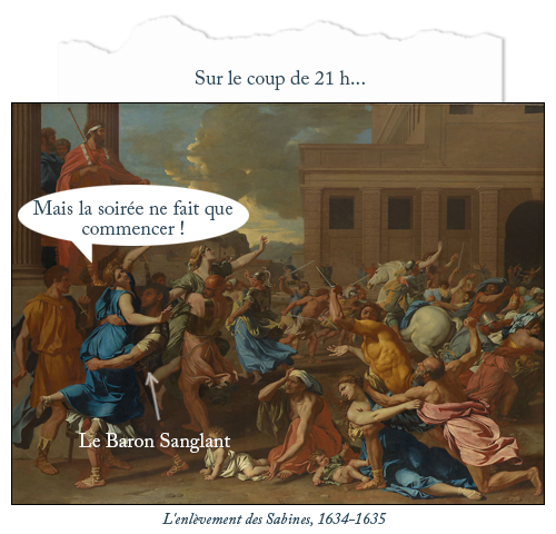 Tableau : L'enlèvement des Sabines, 1634-1635
Texte : Sur le coup de 21 h...
Bulle femme en bleu, gauche : Mais la soirée ne fait que commencer !
L'homme qui la porte est identifié comme étant le Baron Sanglant